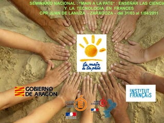 SEMINARIO NACIONAL : “MAIN A LA PATE” : ENSEÑAR LAS CIENCIA
              Y LA TECNOLOGIA EN FRANCES
    CPR JUAN DE LANUZA - ZARAGOZA – del 31/03 al 1/04/2011
 