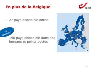 En plus de la Belgique
16
• 27 pays disponible online
• 190 pays disponible dans nos
bureaux et points postes
 