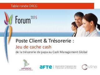 Poste Client & Trésorerie :
Jeu de cache cash
de la trésorerie de papa au Cash Management Global
Table ronde DFCG
 