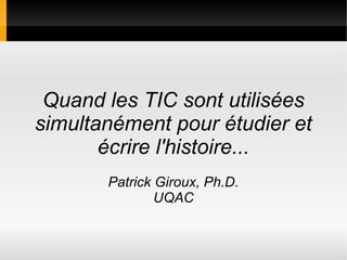 Quand les TIC sont utilisées
simultanément pour étudier et
écrire l'histoire...
Patrick Giroux, Ph.D.
UQAC
 