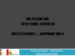 DEMARCHE 
D’ECOQUARTIER 
DEFINITION - APPROCHES 
Pays du Mans - Démarche 
d’ECOQUARTIER 
 