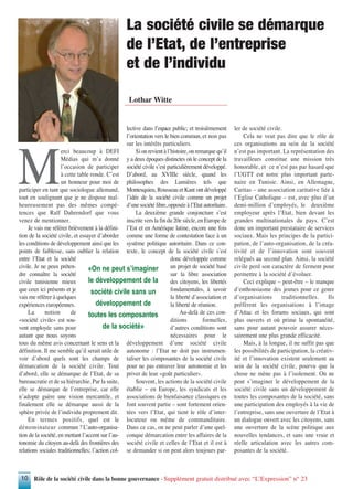 Rôle de la société civile dans la bonne gouvernance - Supplément gratuit distribué avec “L’Expression” n° 2310
M
erci beaucoup à DEFI
Médias qui m’a donné
l’occasion de participer
à cette table ronde. C’est
un honneur pour moi de
participer en tant que sociologue allemand,
tout en soulignant que je ne dispose mal-
heureusement pas des mêmes compé-
tences que Ralf Dahrendorf que vous
venez de mentionner.
Je vais me référer brièvement à la défini-
tion de la société civile, et essayer d’aborder
les conditions de développement ainsi que les
points de faiblesse, sans oublier la relation
entre l’Etat et la société
civile. Je ne peux préten-
dre connaître la société
civile tunisienne mieux
que ceux ici présents et je
vais me référer à quelques
expériences européennes.
La notion de
«société civile» est sou-
vent employée sans pour
autant que nous soyons
tous du même avis concernant le sens et la
définition. Il me semble qu’il serait utile de
voir d’abord quels sont les champs de
démarcation de la société civile. Tout
d’abord, elle se démarque de l’Etat, de sa
bureaucratie et de sa hiérarchie. Par la suite,
elle se démarque de l’entreprise, car elle
n’adopte guère une vision mercantile, et
finalement elle se démarque aussi de la
sphère privée de l’individu proprement dit.
En termes positifs, quel est le
dénominateur commun ? L’auto-organisa-
tion de la société, en mettant l’accent sur l’au-
tonomie du citoyen au-delà des frontières des
relations sociales traditionnelles; l’action col-
lective dans l’espace public; et troisièmement
l’orientation vers le bien commun, et non pas
sur les intérêts particuliers.
Sionrevientàl’histoire,onremarquequ’il
y a deux époques distinctes où le concept de la
société civile s’est particulièrement développé.
D’abord, au XVIIIe siècle, quand les
philosophes des Lumières tels que
Montesquieu, Rousseau et Kant ont développé
l’idée de la société civile comme un projet
d’une société libre, opposée à l’Etat autoritaire.
La deuxième grande conjoncture s’est
inscrite vers la fin du 20e siècle, en Europe de
l’Est et en Amérique latine, encore une fois
comme une forme de contestation face à un
système politique autoritaire. Dans ce con-
texte, le concept de la société civile s’est
donc développée comme
un projet de société basé
sur la libre association
des citoyens, les libertés
fondamentales, à savoir
la liberté d’association et
la liberté de réunion.
Au-delà de ces con-
ditions formelles,
d’autres conditions sont
nécessaires pour le
développement d’une société civile
autonome : l’Etat ne doit pas instrumen-
taliser les composantes de la société civile
pour ne pas entraver leur autonomie et les
priver de leur «goût particulier».
Souvent, les actions de la société civile
établie – en Europe, les syndicats et les
associations de bienfaisance classiques en
font souvent partie – sont fortement orien-
tées vers l’Etat, qui tient le rôle d’inter-
locuteur ou même de commanditaire.
Dans ce cas, on ne peut parler d’une quel-
conque démarcation entre les affaires de la
société civile et celles de l’Etat et il est à
se demander si on peut alors toujours par-
ler de société civile.
Cela ne veut pas dire que le rôle de
ces organisations au sein de la société
n’est pas important. La représentation des
travailleurs constitue une mission très
honorable, et ce n’est pas par hasard que
l’UGTT est notre plus important parte-
naire en Tunisie. Ainsi, en Allemagne,
Caritas – une association caritative liée à
l’Eglise Catholique – est, avec plus d’un
demi-million d’employés, le deuxième
employeur après l’Etat, bien devant les
grandes multinationales du pays. C’est
donc un important prestataire de services
sociaux. Mais les principes de la partici-
pation, de l’auto-organisation, de la créa-
tivité et de l’innovation sont souvent
relégués au second plan. Ainsi, la société
civile perd son caractère de ferment pour
permettre à la société d’évoluer.
Ceci explique – peut-être – le manque
d’enthousiasme des jeunes pour ce genre
d’organisations traditionnelles. Ils
préfèrent les organisations à l’image
d’Attac et les forums sociaux, qui sont
plus ouverts et où prime la spontanéité,
sans pour autant pouvoir assurer néces-
sairement une plus grande efficacité.
Mais, à la longue, il ne suffit pas que
les possibilités de participation, la créativ-
ité et l’innovation existent seulement au
sein de la société civile, pourvu que la
chose ne mène pas à l’isolement. On ne
peut s’imaginer le développement de la
société civile sans un développement de
toutes les composantes de la société, sans
une participation des employés à la vie de
l’entreprise, sans une ouverture de l’Etat à
un dialogue ouvert avec les citoyens, sans
une ouverture de la scène politique aux
nouvelles tendances, et sans une vraie et
réelle articulation avec les autres com-
posantes de la société.
Lothar Witte
La société civile se démarque
de l’Etat, de l’entreprise
et de l’individu
«On ne peut s’imaginer
le développement de la
société civile sans un
développement de
toutes les composantes
de la société»
 