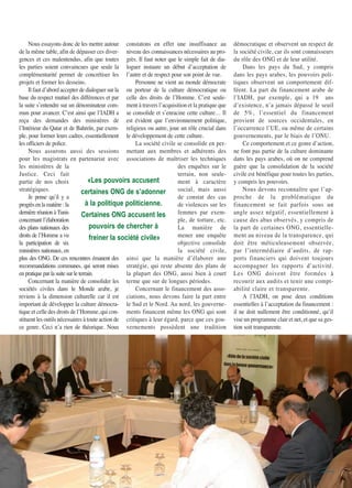 Nous essayons donc de les mettre autour
de la même table, afin de dépasser ces diver-
gences et ces malentendus, afin que toutes
les parties soient convaincues que seule la
complémentarité permet de concrétiser les
projets et former les desseins.
Il faut d’abord accepter de dialoguer sur la
base du respect mutuel des différences et par
la suite s’entendre sur un dénominateur com-
mun pour avancer. C’est ainsi que l’IADH a
reçu des demandes des ministères de
l’Intérieur du Qatar et de Bahreïn, par exem-
ple, pour former leurs cadres, essentiellement
les officiers de police.
Nous assurons aussi des sessions
pour les magistrats en partenariat avec
les ministères de la
Justice. Ceci fait
partie de nos choix
stratégiques.
Je pense qu’il y a
progrèsenlamatière:la
dernière réunion àTunis
concernant l’élaboration
des plans nationaux des
droits de l’Homme a vu
la participation de six
ministères nationaux, en
plus des ONG. De ces rencontres émanent des
recommandations communes, qui seront mises
en pratique par la suite sur le terrain.
Concernant la manière de consolider les
sociétés civiles dans le Monde arabe, je
reviens à la dimension culturelle car il est
important de développer la culture démocra-
tique et celle des droits de l’Homme, qui con-
stituent les outils nécessaires à toute action de
ce genre. Ceci n’a rien de théorique. Nous
constatons en effet une insuffisance au
niveau des connaissances nécessaires au pro-
grès. Il faut noter que le simple fait de dia-
loguer instaure un début d’acceptation de
l’autre et de respect pour son point de vue.
Personne ne vient au monde démocrate
ou porteur de la culture démocratique ou
celle des droits de l’Homme. C’est seule-
ment à travers l’acquisition et la pratique que
se consolide et s’enracine cette culture… Il
est évident que l’environnement politique,
religieux ou autre, joue un rôle crucial dans
le développement de cette culture.
La société civile se consolide en per-
mettant aux membres et adhérents des
associations de maîtriser les techniques
des enquêtes sur le
terrain, non seule-
ment à caractère
social, mais aussi
de constat des cas
de violences sur les
femmes par exem-
ple, de torture, etc.
La manière de
mener une enquête
objective consolide
la société civile,
ainsi que la manière d’élaborer une
stratégie, qui reste absente des plans de
la plupart des ONG, aussi bien à court
terme que sur de longues périodes.
Concernant le financement des asso-
ciations, nous devons faire la part entre
le Sud et le Nord. Au nord, les gouverne-
ments financent même les ONG qui sont
critiques à leur égard, parce que ces gou-
vernements possèdent une tradition
démocratique et observent un respect de
la société civile, car ils sont connaisseurs
du rôle des ONG et de leur utilité.
Dans les pays du Sud, y compris
dans les pays arabes, les pouvoirs poli-
tiques observent un comportement dif-
féent. La part du financement arabe de
l’IADH, par exemple, qui a 19 ans
d’existence, n’a jamais dépassé le seuil
de 5%, l’essentiel du financement
provient de sources occidentales, en
l’occurrence l’UE, ou même de certains
gouvernements, par le biais de l’ONU.
Ce comportement et ce genre d’action,
ne font pas partie de la culture dominante
dans les pays arabes, où on ne comprend
guère que la consolidation de la société
civile est bénéfique pour toutes les parties,
y compris les pouvoirs.
Nous devons reconnaître que l’ap-
proche de la problématique du
financement se fait parfois sous un
angle assez négatif, essentiellement à
cause des abus observés, y compris de
la part de certaines ONG, essentielle-
ment au niveau de la transparence, qui
doit être méticuleusement observée,
par l’intermédiaire d’audits, de rap-
ports financiers qui doivent toujours
accompagner les rapports d’activité.
Les ONG doivent être formées à
recourir aux audits et tenir une compt-
abilité claire et transparente.
A l’IADH, on pose deux conditions
essentielles à l’acceptation du financement :
il ne doit nullement être conditionné, qu’il
vise un programme clair et net, et que sa ges-
tion soit transparente.
«Les pouvoirs accusent
certaines ONG de s’adonner
à la politique politicienne.
Certaines ONG accusent les
pouvoirs de chercher à
freiner la société civile»
 