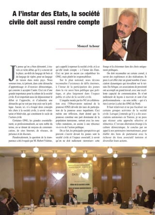 J
e pense qu’on a bien démontré, à tra-
vers ce riche débat, qu’il y a encore de
la place, au-delà du langage de bois et
du langage de vipère, pour un langage
de raison dans notre pays. Nous
sommes tous, ici présent, dans cette démarche
d’apprentissage et d’exercice démocratique,
qui consiste à accepter l’autre. Ceci est d’une
grandeimportancepourlaculturedelasociété
civile. Il est important aussi de dépassionner le
débat et l’approche, et d’admettre une
démarche qui ne soit pas trop axée sur le poli-
tique. Aucun, ici, n’a évoqué deux concepts
très chers à la société civile, à savoir volon-
tariat et bénévolat, qui constituent le socle de
l’action civile
Certaines ONG, les grandes essentielle-
ment, se professionnalisent, au sens noble du
terme, en se dotant de moyens de communi-
cation, de sites Internet, de réseaux, de
présence et de discours.
Paradoxalement, la question de la trans-
parence a été évoquée par M. Hubert Védrine,
qui a appelé à repenser la société civile, et à ce
qu’elle rende compte – à l’instar des Etats.
Ceci ne peut en aucun cas culpabiliser les
ONG, mais plutôt les responsabiliser.
Sur le plan national, nous devons
reconnaître l’existence de défis énormes,
à l’instar de la participation des jeunes
dans la vie aussi bien publique que poli-
tique, et plus largement dans l’espace
public et celui de la société civile.
L’enquête menée par les NU en collabora-
tion avec l’Observatoire national de la
jeunesse (ONJ) dévoile des taux de participa-
tion de la jeunesse assez inquiétants. Ceci
mérite une réflexion, étant donné que la
jeunesse constitue une part dominante de la
population tunisienne, surtout avec les nou-
velles mutations, on assiste à une réticence
vis-à-vis de l’action politique.
De ce fait, les principales perspectives qui
peuvent s’ouvrir devant les jeunes sont la
société civile et l’espace associatif, à savoir
qu’on ne doit nullement «terroriser» cette
frange et la cloisonner dans des choix unique-
ment politiques.
On doit reconnaître un certain cumul, à
savoir des expériences et des réalisations. Je
peux à cet effet citer un grand nombre d’asso-
ciation dynamiques qui travaillent sur le ter-
rain. EnAfrique, ces associations de proximité
ont accompli un grand travail, avec une excel-
lente capacité de communication. Ils n’ont
nullement de leçons à recevoir et sont d’un
professionnalisme – au sens noble – qui n’a
rien à envier à celui des ONG du Nord.
Il faut relativiser et ne pas focaliser sur
certains groupes activistes de la société
civile. Lorsque j’entends qu’il y a dix asso-
ciations autonomes en Tunisie, je ne peux
que récuser cette approche sélective et
réductrice. C’est une aberration étrange à la
culture démocratique. Je conclus par un
appel à nos partenaires internationaux, pour
établir des liens de partenariat avec la
richesse du tissu associatif tunisien et
diversifier leurs actions.
Moncef Achour
A l’instar des Etats, la société
civile doit aussi rendre compte
 