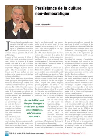 Rôle de la société civile dans la bonne gouvernance - Supplément gratuit distribué avec “L’Expression” n° 234
Taieb Baccouche
Persistance de la culture
non-démocratique
J
’aimerais d’abord remercier les organ-
isateurs de cette table ronde, et aussi
pour le papier introductif dense et qui
a posé les problèmes d’une manière
très claire. Les questions finales de ce
document sont des questions clefs de cette
problématique.
Je pense qu’il est nécessaire de définir la
société civile, car elle ne parait pas communé-
ment admise ou comprise de la même
manière, aussi bien de la part de certains
acteurs de la société civile que de certains
responsables politiques. Il persiste dans les
esprits – il faut bien le reconnaître – un prob-
lème, à savoir la place attribuée aux partis
politiques qui ne sont pas au pouvoir, ainsi que
les instances législatives.
Si nous devons nous limiter à une réponse
simple qui ne pose pas de problèmes défini-
toires, nous pouvons dire que la société civile
se définit essentiellement en tant qu’initiative
citoyenne. La société civile et les organisa-
tions qui la composent, sont d’abord une éma-
nation de la citoyenneté, des citoyens qui
prennent des initiatives indépendamment des
pouvoirs politiques, des gouvernements et
même des partis poli-
tiques, aussi bien ceux
qui gouvernent que ceux
qui sont dans l’opposi-
tion, car ces derniers
pourraient être appelés un
jour à l’exercer ; ils sont
donc dans l’antichambre
du pouvoir.
Pour cette raison, je con-
sidère que les syndicats
représentent une des composantes essentielles
de la société civile, de par leur impact popu-
laire et le nombre de leurs adhérents. Les syn-
dicats assurent -à mon sens et essentiellement
dans les pays du tiers-monde – une respons-
abilité morale de premier ordre. Ils sont
appelés à être des locomotives de la société
civile. Mais dans la plupart de ces pays,
jouent-ils réellement ce rôle ?
Les ONG ont un champ d’action et d’inter-
vention très varié, allant de la défense des
Droits de l’Homme en général aux questions
spécifiques de la femme par exemple dans
certaines sociétés. Ce champ est sans limites,
tant l’action touche l’intérêt de la société et
son développement intégral.
D’une manière générale, on constate dans le
MondeArabe une faiblesse de la société civile,
qui est due à des causes inhérentes à la société
civile mais également pour des raisons d’ordre
politique. Ce qui est inhérent à la société même
relève de la culture citoyenne, qu’elle soit poli-
tique ou religieuse. Il faut bien dans les pays
arabes, évoquer cette culture religieuse
passéiste,quipeutêtre–danscertainscas–une
des raisons de la faiblesse de la société civile.
Les facteurs politiques relèvent de la volonté
desEtatsquinesontpassuffisammentdémoc-
ratiques, ou ne le sont pas du tout, et qui ne
veulent pas d’une société civile indépendante
et autonome, mais veu-
lent par contre exercer
sur cette société une
hégémonie politique.
Ceci nous amène à poser
le problème de la démoc-
ratie, qui fait qu’une
société civile se
développe réellement
dans un contexte démoc-
ratique, ou, au contraire,
rencontre des difficultés pour se développer si
le contexte n’est pas démocratique.
Il faut rappeler que nous prenons ici aussi bien
la démocratie que les Droits de l’Homme dans
leur acception universelle, qui transcende les
spécificités du détail, en référence à des
valeurs qui relèvent de l’universel. Malgré les
progrès enregistrés, notamment dans le tissu
associatif qui s’est développé dans les pays
arabes, les ONG et les organisations qui
relèvent réellement de cette société, sont peu
nombreuses.
La majorité est composée d’organisations
suscitées directement par le pouvoir, ou par
d’autres forces politiques, ce qui nous amène
à poser le problème de l’allégeance. Nous
pouvons illustrer par l’exemple des pays où
les syndicats émanent de partis politiques, ce
qui conduit ces organisations ouvrières à subir
les effets des clivages politiques.
En Tunisie, le mouvement syndical possède
une histoire beaucoup plus complexe, de par
sa participation à la lutte nationale et à l’édifi-
cation de l’Etat national. Néanmoins, le pou-
voir politique a essayé dès l’indépendance de
contrôler ce mouvement. De ce fait, le rôle
joué par l’Etat, aussi bien pour développer la
société civile ou freiner son développement,
est d’une grande importance.
En plus des causes exogènes, qui relèvent de la
volonté politique du pouvoir, il ne faut pas nég-
liger aussi les causes endogènes, qui sont
inhérentes à la nature même de cette société
civile et essentiellement à la nature de la culture
dominante. On constate actuellement, malgré
les efforts fournis par des ONG et des
défenseurs des Droits de l’Homme, la persis-
tance d’une culture non-démocratique. Ce con-
stat concerne par exemple le fonctionnement de
certainspartisdel’oppositionetmêmecertaines
ONG, qui sont à l’image des partis au pouvoir.
Je pense qu’il faut agir au niveau du culturel
qui, malgré son importance, reste à la traîne,
alors qu’il est le pivot et joue un rôle essentiel.
Je pense qu’il faut agir à ce niveau.
«Le rôle de l’Etat, aussi
bien pour développer la
société civile ou freiner
son développement,
est d’une grande
importance.»
 