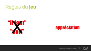 Cabinet de conseil IT et Agilité
“il faut”
“doit”
Règles du jeu
X appréciation
 