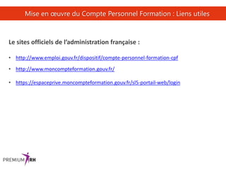 38
Mise en œuvre du Compte Personnel Formation : Liens utiles
Le sites officiels de l’administration française :
• http://www.emploi.gouv.fr/dispositif/compte-personnel-formation-cpf
• http://www.moncompteformation.gouv.fr/
• https://espaceprive.moncompteformation.gouv.fr/sl5-portail-web/login
 