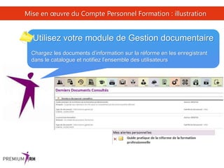 39
Mise en œuvre du Compte Personnel Formation : illustration
Utilisez votre module de Gestion documentaire
Chargez les documents d’information sur la réforme en les enregistrant
dans le catalogue et notifiez l’ensemble des utilisateurs
 