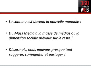 • Le contenu est devenu la nouvelle monnaie !

• Du Mass Media à la masse de médias où la
  dimension sociale prévaut sur le reste !

• Désormais, nous pouvons presque tout
  suggérer, commenter et partager !
 