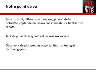Notre point de vu

Faire du bruit, diffuser son message, générer de la
notoriété, capter de nouveaux consommateurs, fidéliser ses
clients.

Tant de possibilités qu’offrent les réseaux sociaux.

Observons de plus près les opportunités marketing et
technologiques.
 