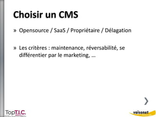 Choisir un CMS 
» Opensource / SaaS / Propriétaire / Délagation 
» Les critères : maintenance, réversabilité, se 
différentier par le marketing, … 
 