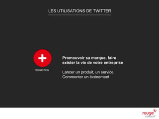 n
Sources : Institut Comscore
Les raisons d’un succès
n Facile à utiliser
n Très viral
n Plus de libertés
n Rapprochement avec ses fans
n Recherche pertinent
LES UTILISATIONS DE
TWITTER
Promouvoir sa marque, faire
exister la vie de votre entreprise
Lancer un produit, un service
Commenter un événement
 