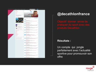 n
@decathlonfrance
Objectif donner envie de
pratiquer du sport avec des
produits Décathlon
Résultats :
Un compte qui jongle
parfaitement avec l’actualité
sportive pour promouvoir son
offre
 