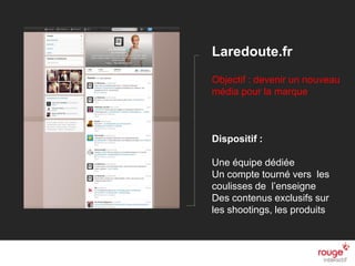n
Laredoute.fr
Objectif : devenir un nouveau
média pour la marque
Dispositif :
Une équipe dédiée
Un compte tourné vers les
coulisses de l’enseigne
Des contenus exclusifs sur
les shootings, les produits
 