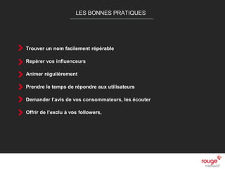 n
LES BONNES PRATIQUES
Trouver un nom facilement répérable
Repérer vos influenceurs
Animer régulièrement
Prendre le temps de répondre aux utilisateurs
Demander l’avis de vos consommateurs, les écouter
Offrir de l’exclu à vos followers,
 