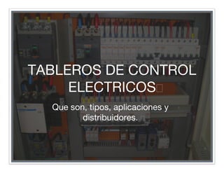 TABLEROS DE CONTROL
ELECTRICOS
Que son, tipos, aplicaciones y
distribuidores. 
 