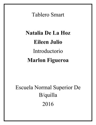 Tablero Smart
Natalia De La Hoz
Eileen Julio
Introductorio
Marlon Figueroa
Escuela Normal Superior De
B/quilla
2016
 