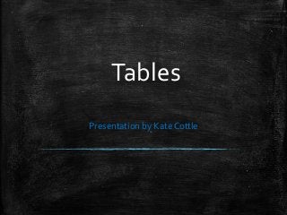 Tables
Presentation by Kate Cottle
 