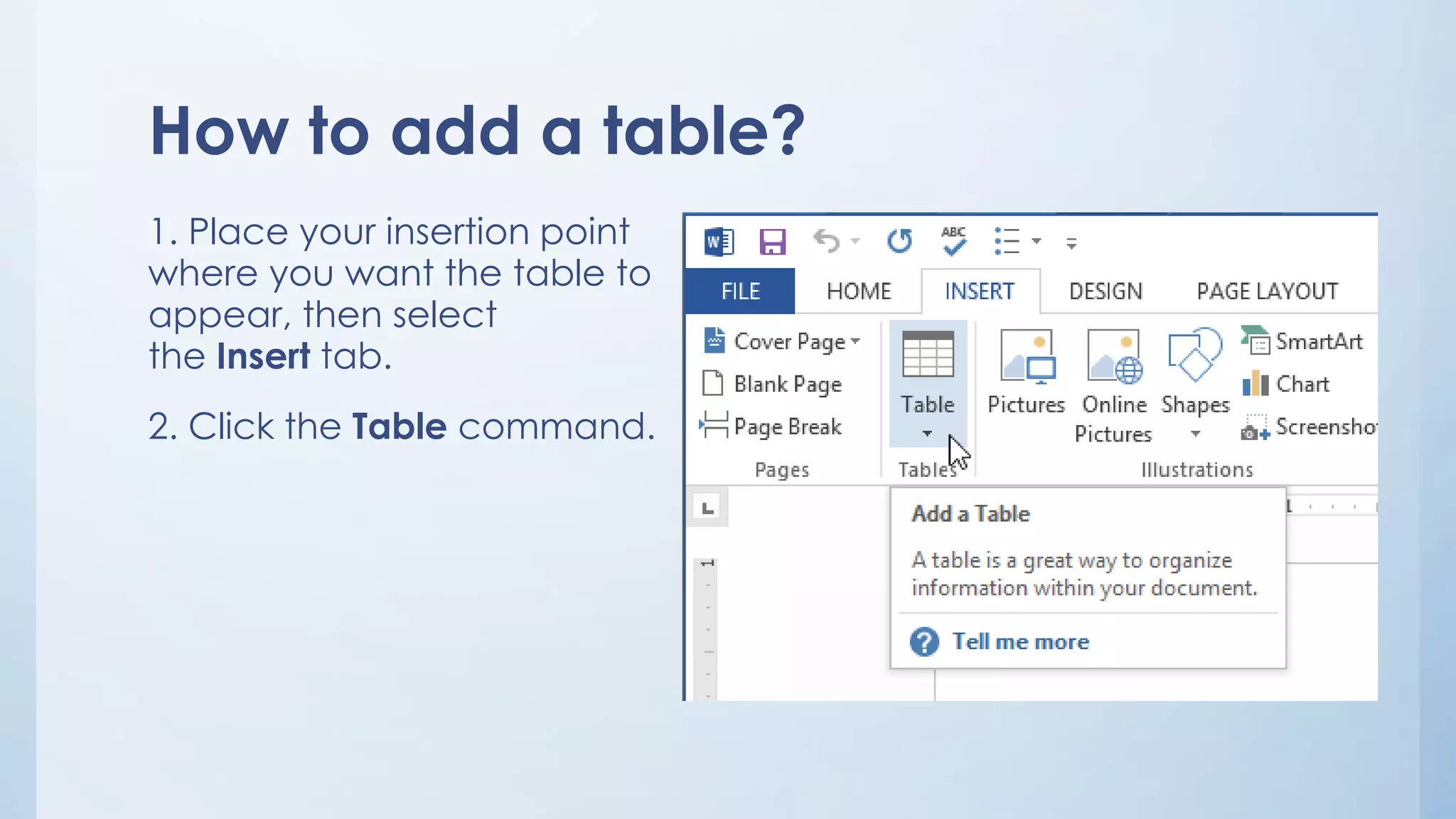 How to add a table?
1. Place your insertion point
where you want the table to
appear, then select
the Insert tab.
2. Click the Table command.