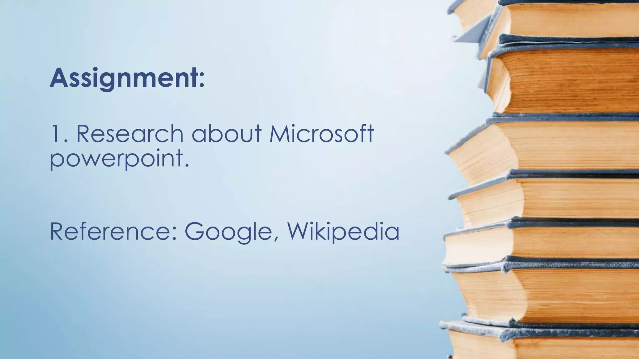 1. Research about Microsoft
powerpoint.
Reference: Google, Wikipedia
Assignment: