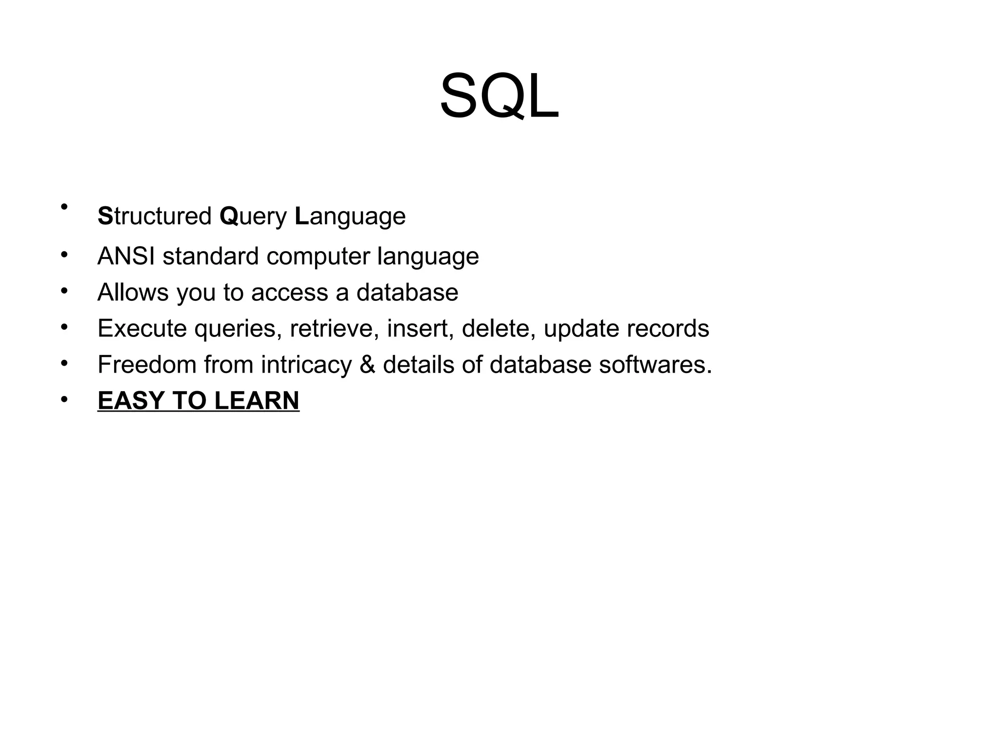 SQL S tructured  Q uery  L anguage   ANSI standard computer language Allows you to access a database  Execute queries, retrieve, insert, delete, update records Freedom from intricacy & details of database softwares. EASY TO LEARN 
