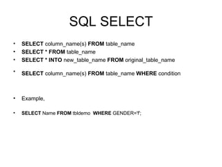 SQL SELECT SELECT  column_name(s)  FROM  table_name  SELECT * FROM  table_name  SELECT * INTO  new_table_name  FROM  original_table_name  SELECT  column_name(s)  FROM  table_name  WHERE  condition   Example, SELECT  Name  FROM  tbldemo  WHERE  GENDER='f'; 