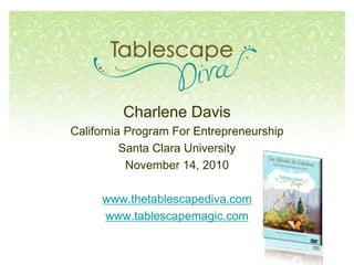 Charlene Davis
California Program For Entrepreneurship
Santa Clara University
November 14, 2010
www.thetablescapediva.com
www.tablescapemagic.com
 