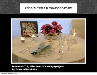 1930’S SPEAK EASY SOIREE




              October 2012, Midterm Tablescape project
              by Leanne Parshalle
Saturday, March 9, 13
 