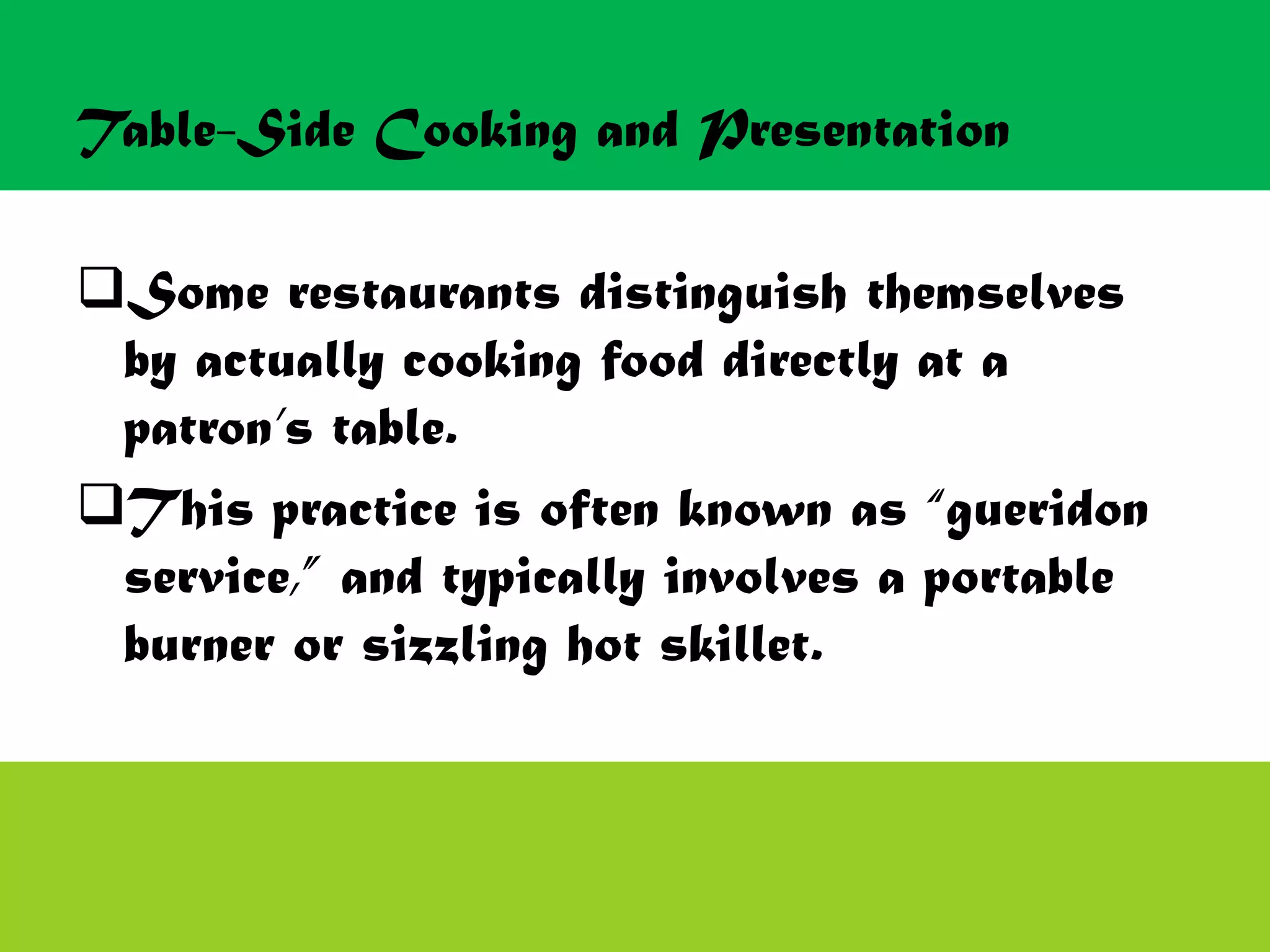 Table-Side Cooking and Presentation
Some restaurants distinguish themselves
by actually cooking food directly at a
patron’s table.
This practice is often known as “gueridon
service,” and typically involves a portable
burner or sizzling hot skillet.
 