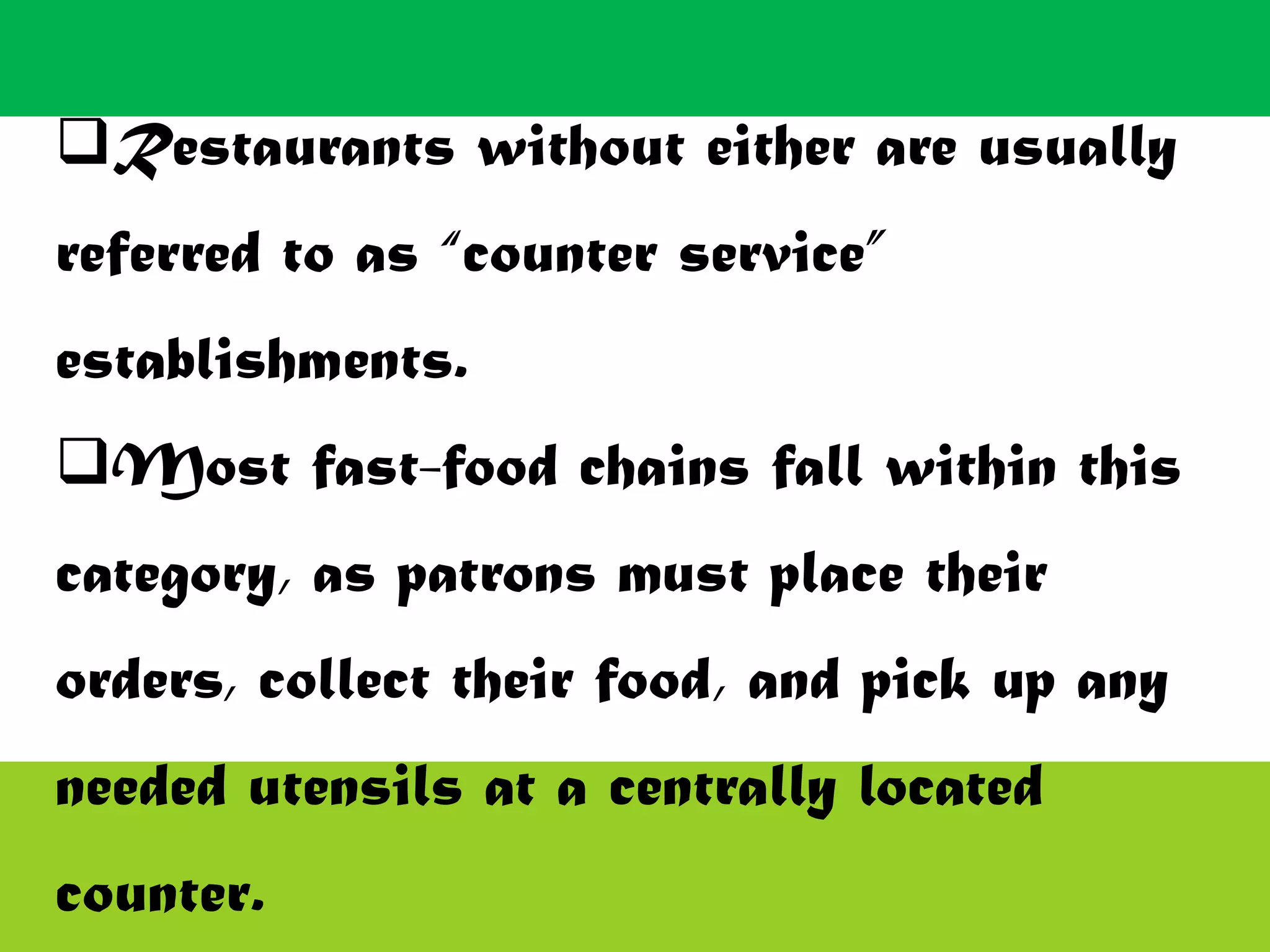 Restaurants without either are usually
referred to as “counter service”
establishments.
Most fast-food chains fall within this
category, as patrons must place their
orders, collect their food, and pick up any
needed utensils at a centrally located
counter.
 