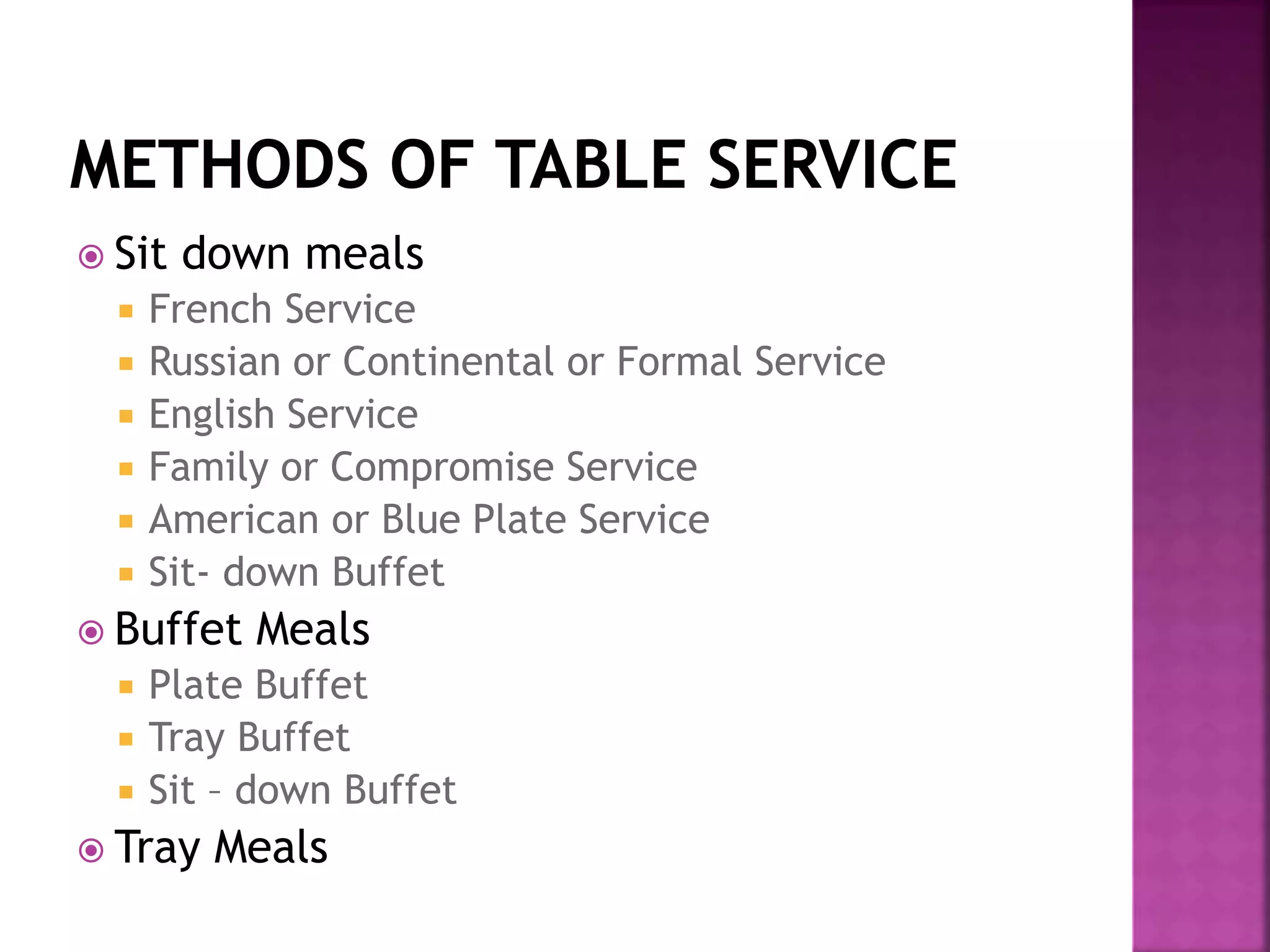  Sit down meals
 French Service
 Russian or Continental or Formal Service
 English Service
 Family or Compromise Service
 American or Blue Plate Service
 Sit- down Buffet
 Buffet Meals
 Plate Buffet
 Tray Buffet
 Sit – down Buffet
 Tray Meals
 