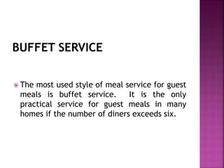  The most used style of meal service for guest
meals is buffet service. It is the only
practical service for guest meals in many
homes if the number of diners exceeds six.
 