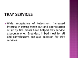  Wide acceptance of television, increased
interest in eating meals out and appreciation
of sit by fire meals have helped tray service
a popular one. Breakfast in bed meal for all
and convalescent are also occasion for tray
services.
 