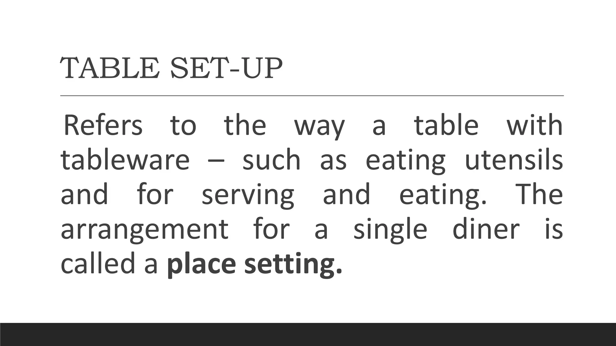 TABLE SET-UP
Refers to the way a table with
tableware – such as eating utensils
and for serving and eating. The
arrangement for a single diner is
called a place setting.
 