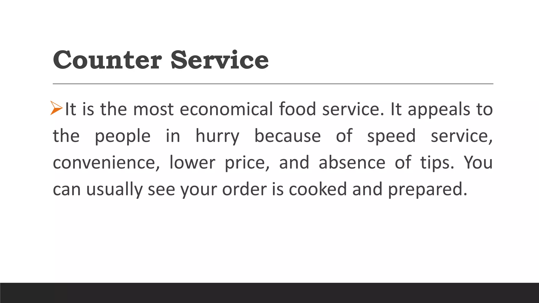 Counter Service
It is the most economical food service. It appeals to
the people in hurry because of speed service,
convenience, lower price, and absence of tips. You
can usually see your order is cooked and prepared.
 