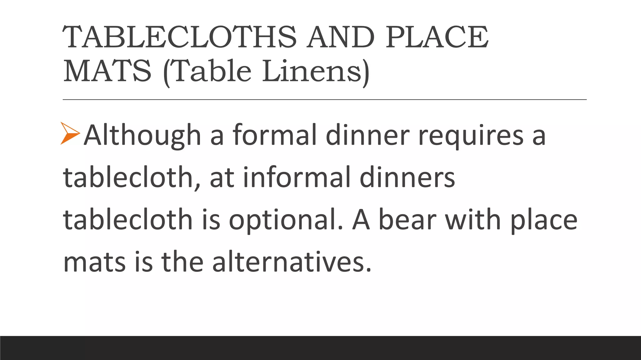 TABLECLOTHS AND PLACE
MATS (Table Linens)
Although a formal dinner requires a
tablecloth, at informal dinners
tablecloth is optional. A bear with place
mats is the alternatives.
 