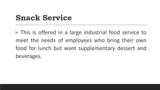 Snack Service
 This is offered in a large industrial food service to
meet the needs of employees who bring their own
food for lunch but want supplementary dessert and
beverages.
 