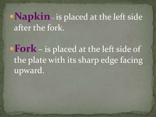 Napkin – is placed at the left side
 after the fork.

Fork – is placed at the left side of
 the plate with its sharp edge facing
 upward.
 