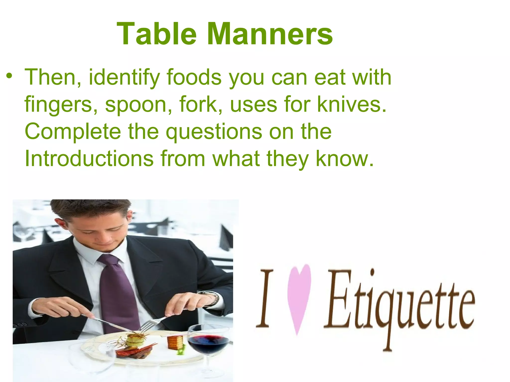 Table Manners
• Then, identify foods you can eat with
fingers, spoon, fork, uses for knives.
Complete the questions on the
Introductions from what they know.
 
