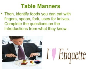 Table Manners
• Then, identify foods you can eat with
fingers, spoon, fork, uses for knives.
Complete the questions on the
Introductions from what they know.
 
