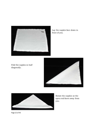 Page 12 of 43
Lay the napkin face down in
front of you.
Fold the napkin in half
diagonally.
Rotate the napkin so the
open end faces away from
you.
 