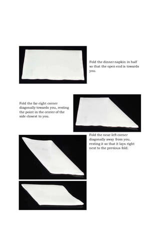 Page 19 of 43
Fold the dinner napkin in half
so that the open end is towards
you.
Fold the far-right corner
diagonally towards you, resting
the point in the center of the
side closest to you.
Fold the near-left corner
diagonally away from you,
resting it so that it lays right
next to the previous fold.
 