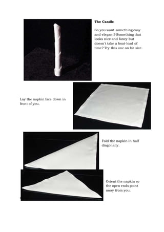 Page 27 of 43
The Candle
So you want something easy
and elegant? Something that
looks nice and fancy but
doesn't take a boat-load of
time? Try this one on for size.
Lay the napkin face down in
front of you.
Fold the napkin in half
diagonally.
Orient the napkin so
the open ends point
away from you.
 