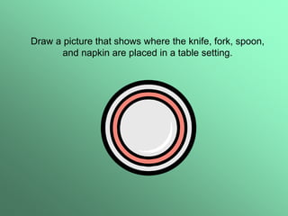 Draw a picture that shows where the knife, fork, spoon,
and napkin are placed in a table setting.
 