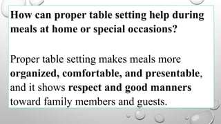 How can proper table setting help during
meals at home or special occasions?
Proper table setting makes meals more
organized, comfortable, and presentable,
and it shows respect and good manners
toward family members and guests.
 