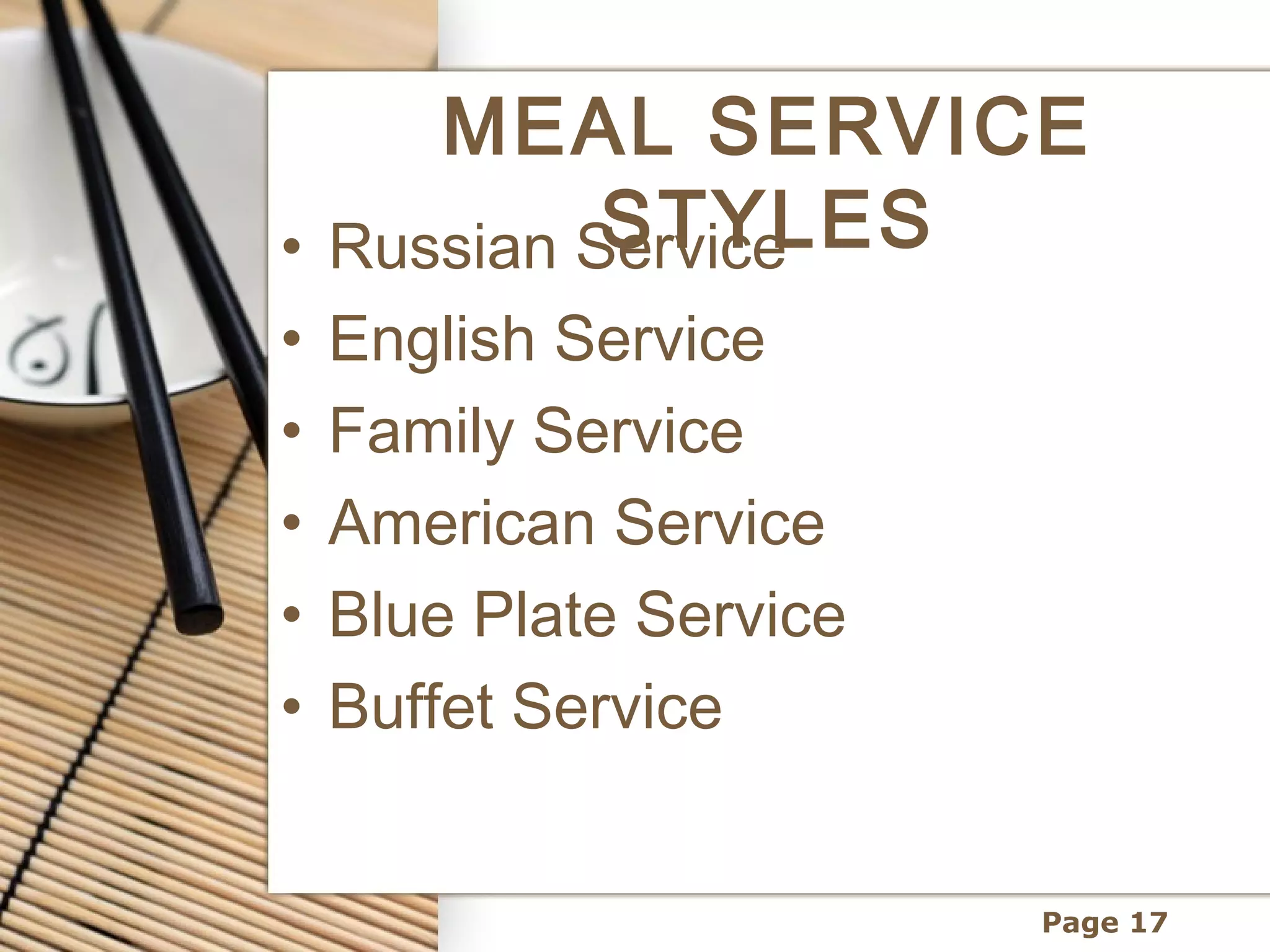 MEAL SERVICE
           STYLES
• Russian Service
•   English Service
•   Family Service
•   American Service
•   Blue Plate Service
•   Buffet Service


                         Page 17
 