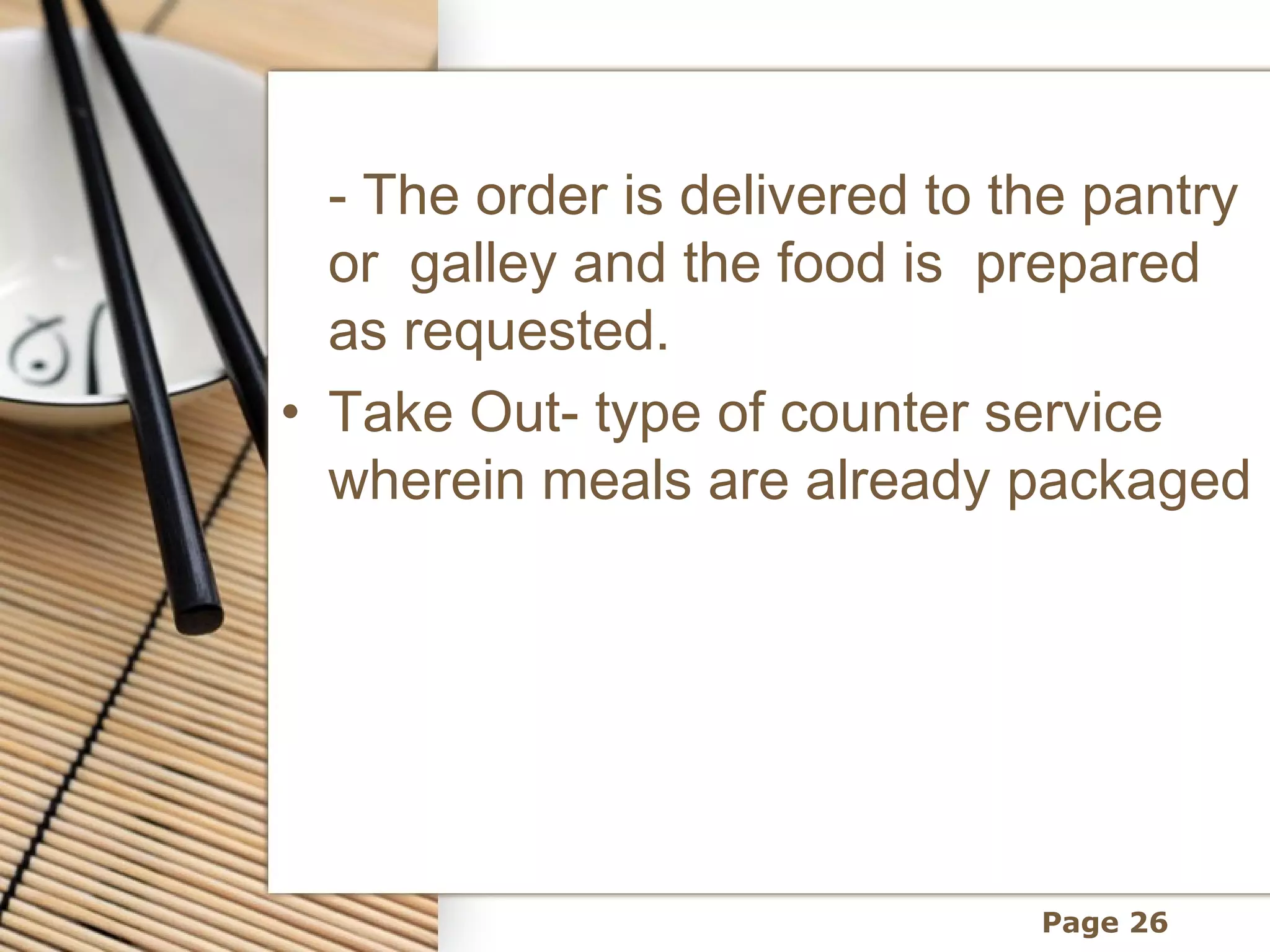 - The order is delivered to the pantry
  or  galley and the food is  prepared
  as requested.
• Take Out- type of counter service
  wherein meals are already packaged




                               Page 26
 