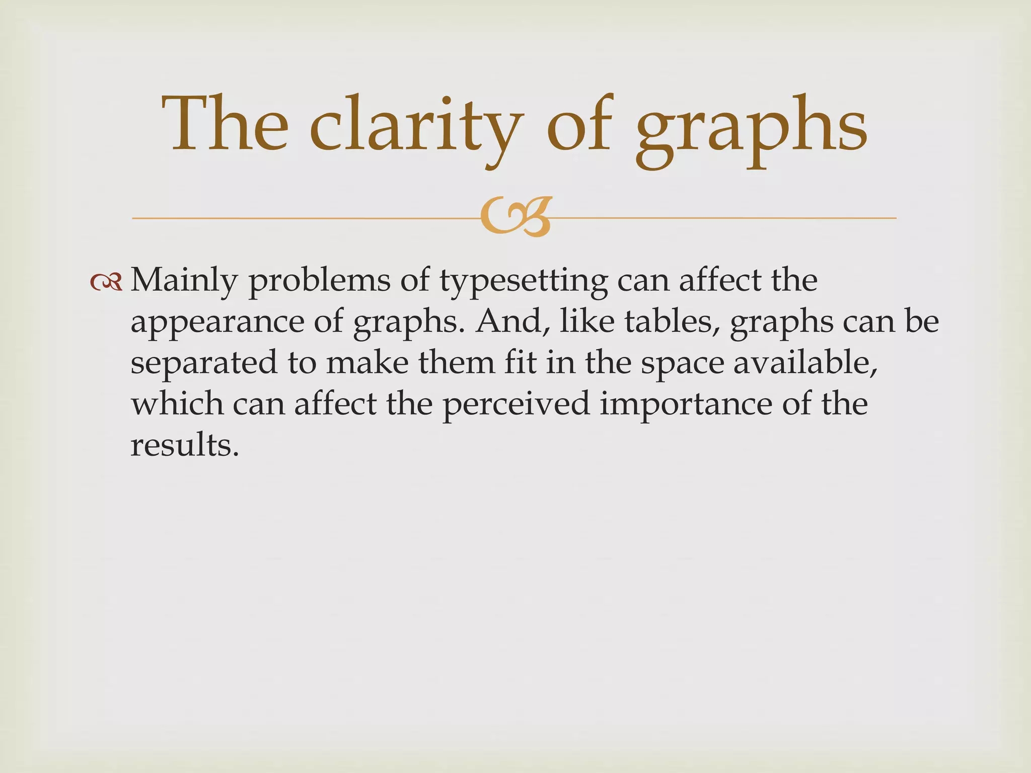 
 Mainly problems of typesetting can affect the
appearance of graphs. And, like tables, graphs can be
separated to make them fit in the space available,
which can affect the perceived importance of the
results.
The clarity of graphs
 