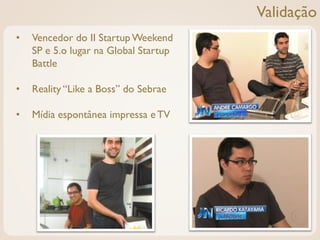 Validação
•   Vencedor do II Startup Weekend
    SP e 5.o lugar na Global Startup
    Battle

•   Reality “Like a Boss” do Sebrae

•   Mídia espontânea impressa e TV
 
