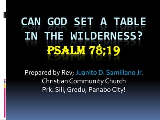 CAN GOD SET A TABLE
IN THE WILDERNESS?
PSALM 78;19
Prepared by Rev; Juanito D. Samillano Jr.
Christian Community Church
Prk. Sili, Gredu, Panabo City!

 